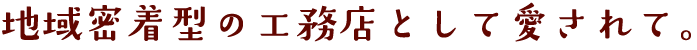 地域密着型の工務店として愛されて。